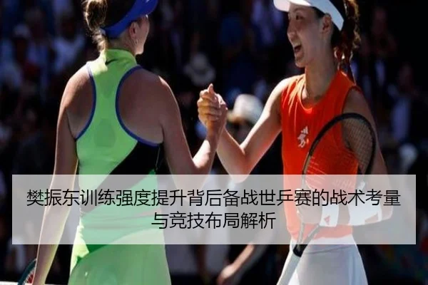 樊振东训练强度提升背后备战世乒赛的战术考量与竞技布局解析 | kaiyun