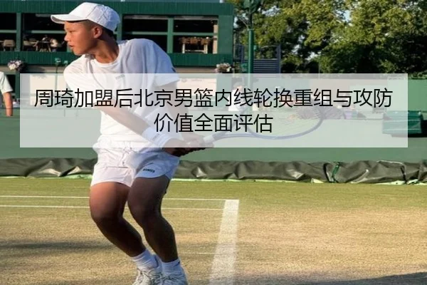 周琦加盟后北京男篮内线轮换重组与攻防价值全面评估 | kaiyun